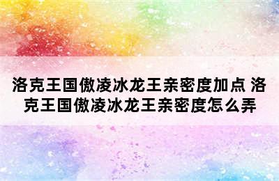 洛克王国傲凌冰龙王亲密度加点 洛克王国傲凌冰龙王亲密度怎么弄